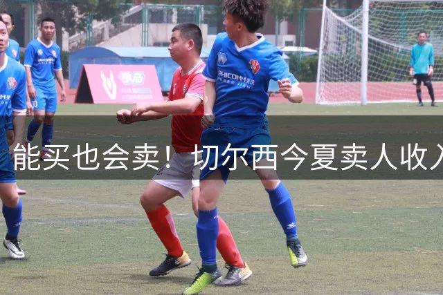 能买也会卖！切尔西今夏卖人收入已超2.7亿，花4亿签罗杰斯等10将